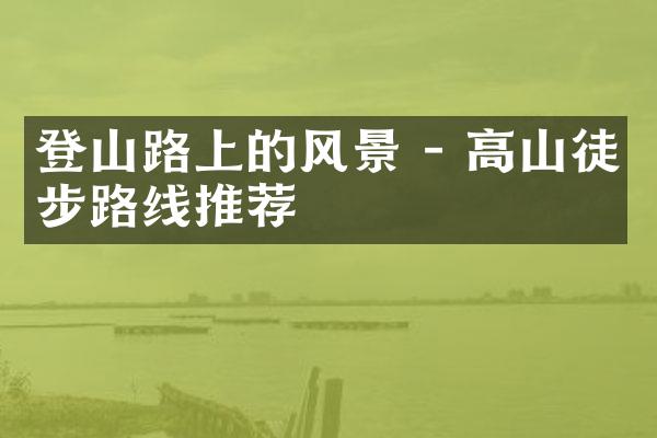 登山路上的风景 - 高山徒步路线推荐
