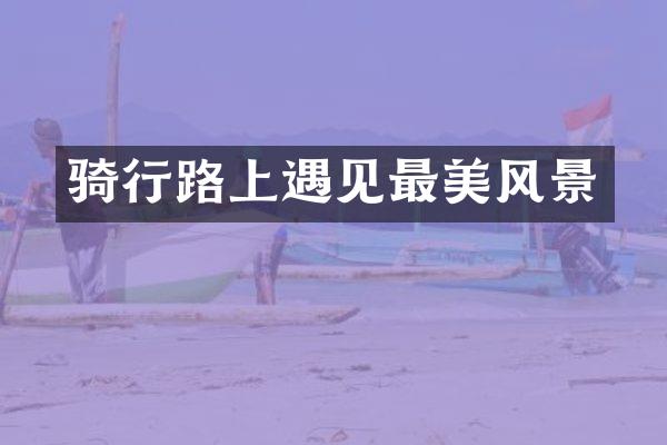 骑行路上遇见最美风景