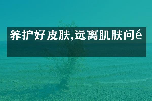 养护好皮肤,远离肌肤问题