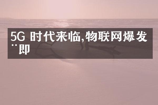 5G 时代来临,物联网爆发在即