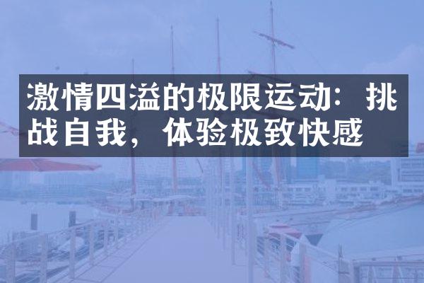 激情四溢的极限运动：挑战自我，体验极致快感