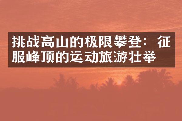 挑战高山的极限攀登：征服峰顶的运动旅游壮举