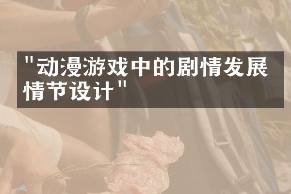 "动漫游戏中的剧情发展与情节设计"