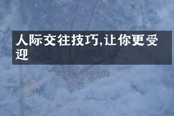 人际交往技巧,让你更受欢迎