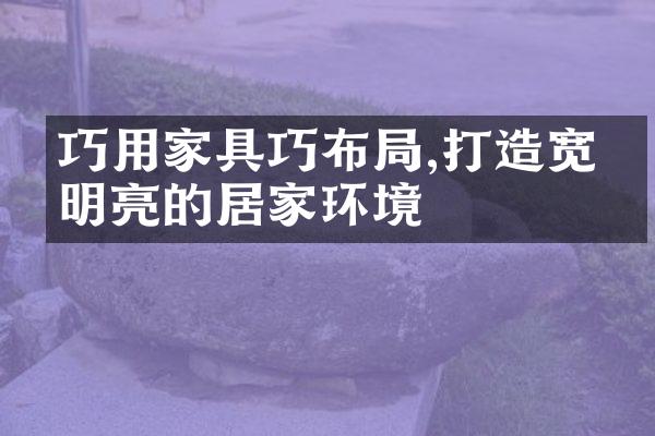 巧用家具巧布局,打造宽敞明亮的居家环境
