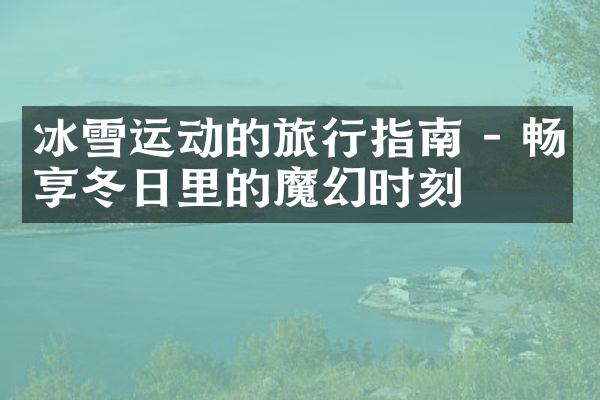 冰雪运动的旅行指南 - 畅享冬日里的魔幻时刻