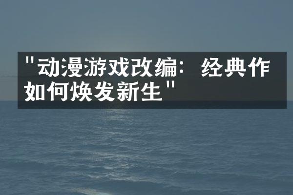 "动漫游戏改编：经典作品如何焕发新生"