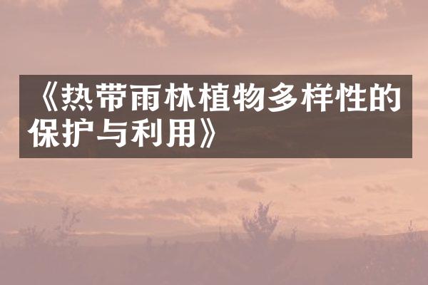 《热带雨林植物多样性的保护与利用》