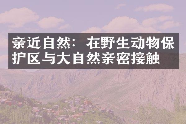 亲近自然：在野生动物保护区与大自然亲密接触