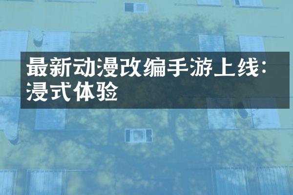 最新动漫改编手游上线:沉浸式体验