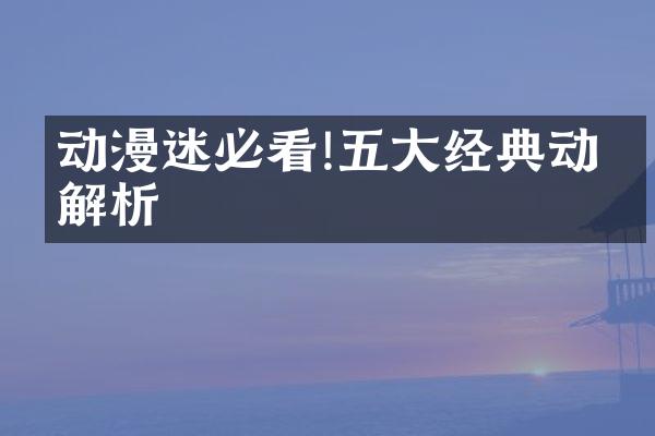 动漫迷必看!五大经典动漫解析
