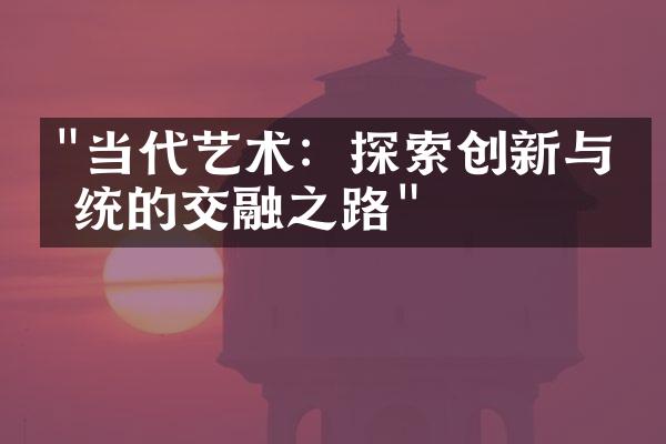 "当代艺术：探索创新与传统的交融之路"