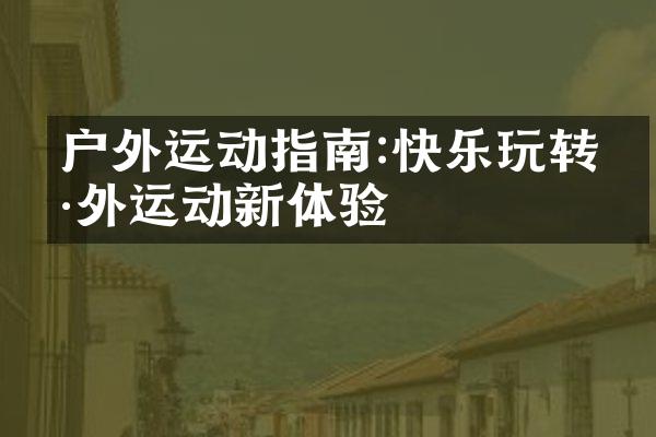 户外运动指南:快乐玩转户外运动新体验
