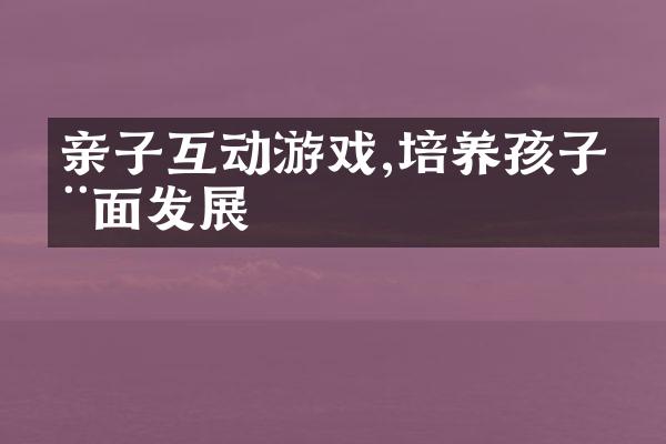 亲子互动游戏,培养孩子全面发展