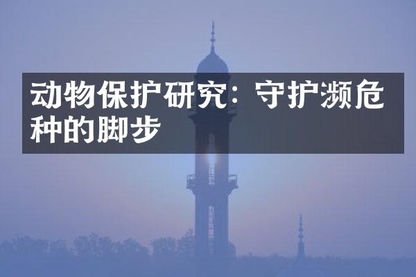 动物保护研究: 守护濒危物种的脚步