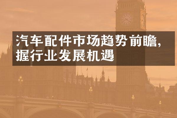 汽车配件市场趋势前瞻,把握行业发展机遇