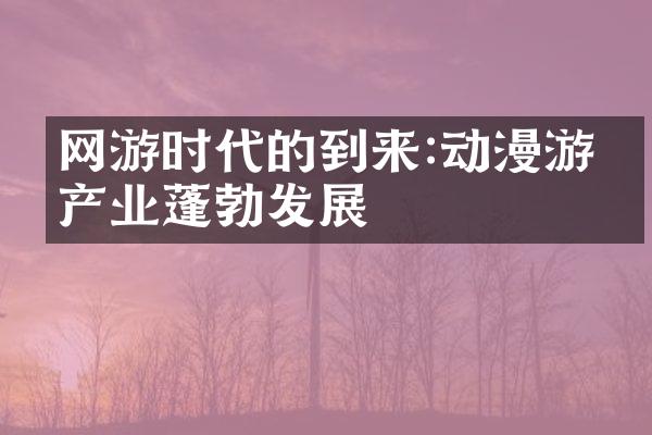 网游时代的到来:动漫游戏产业蓬勃发展