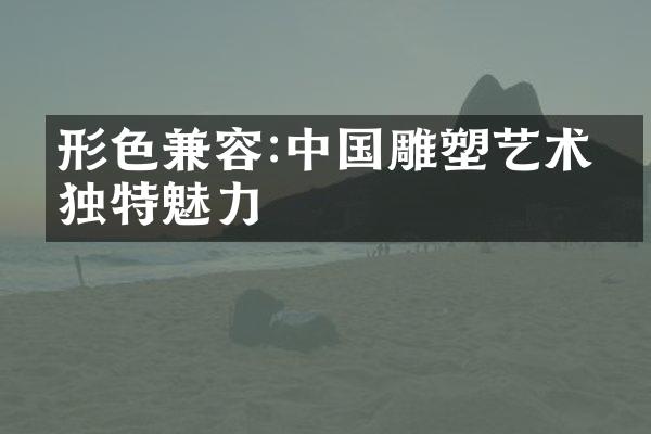 形色兼容:中国雕塑艺术的独特魅力