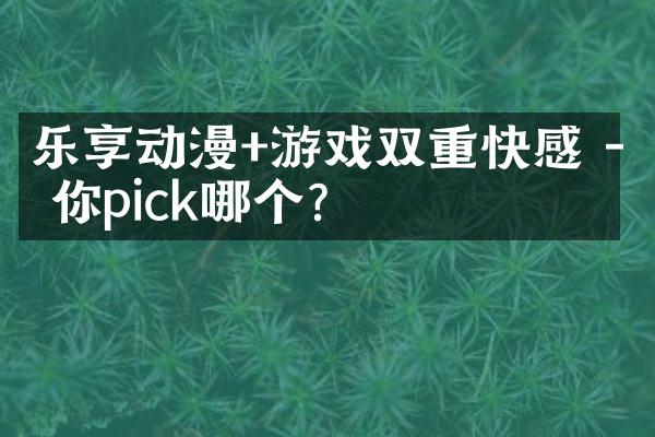 乐享动漫+游戏双重快感 - 你pick哪个?