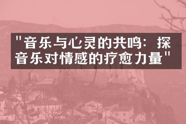 "音乐与心灵的共鸣：探索音乐对情感的疗愈力量"
