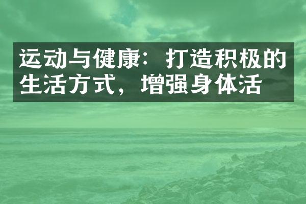 运动与健康：打造积极的生活方式，增强身体活力
