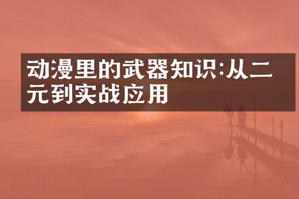 动漫里的武器知识:从二次元到实战应用