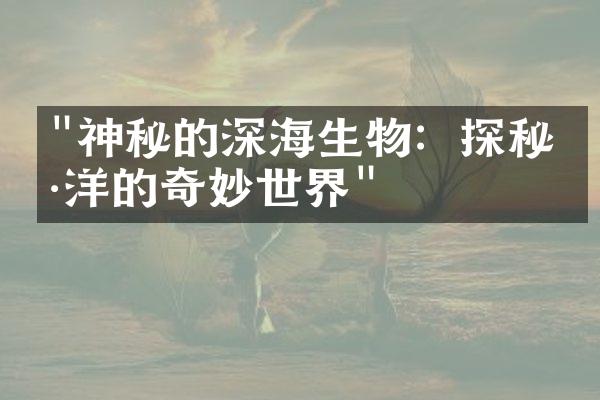 "神秘的深海生物：探秘海洋的奇妙世界"