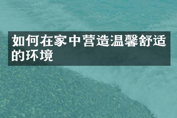 如何在家中营造温馨舒适的环境