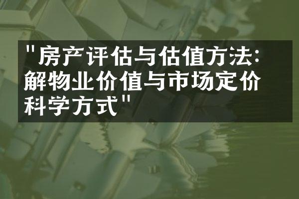 "房产评估与估值方法：了解物业价值与市场定价的科学方式"