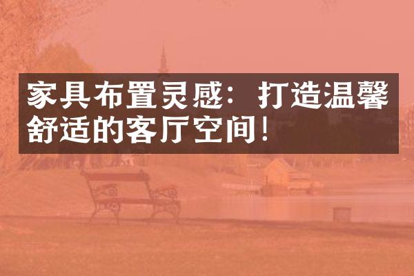 家具布置灵感：打造温馨舒适的客厅空间！