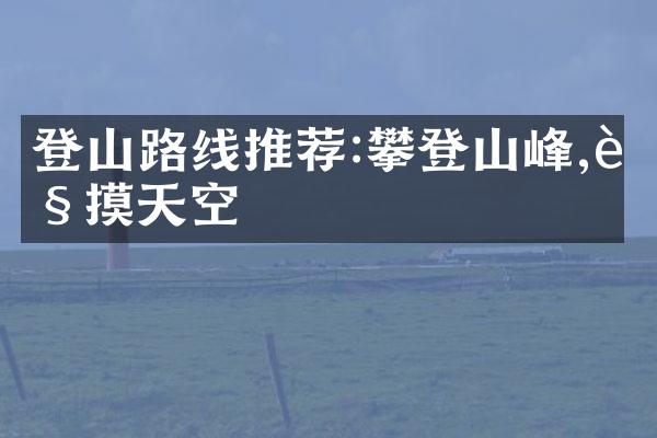 登山路线推荐:攀登山峰,触摸天空