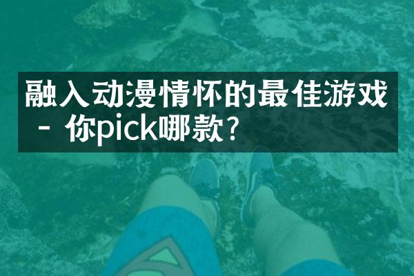 融入动漫情怀的最佳游戏 - 你pick哪款?