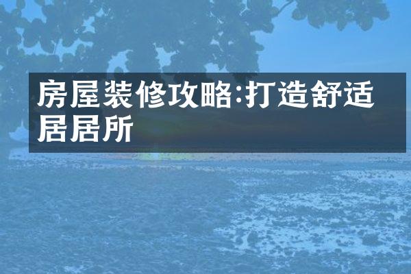 房屋装修攻略:打造舒适宜居居所
