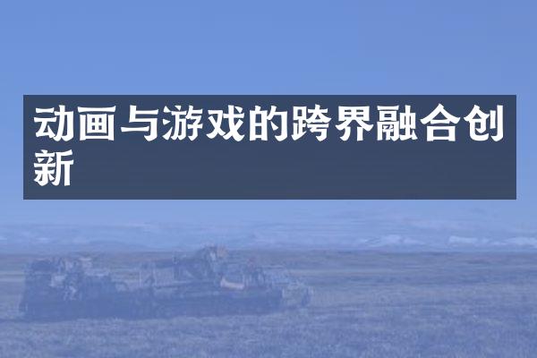 动画与游戏的跨界融合创新