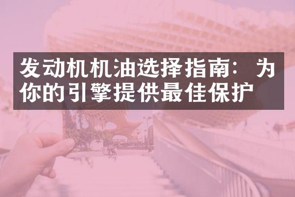 发动机机油选择指南：为你的引擎提供最佳保护