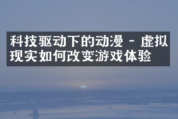 科技驱动下的动漫 - 虚拟现实如何改变游戏体验