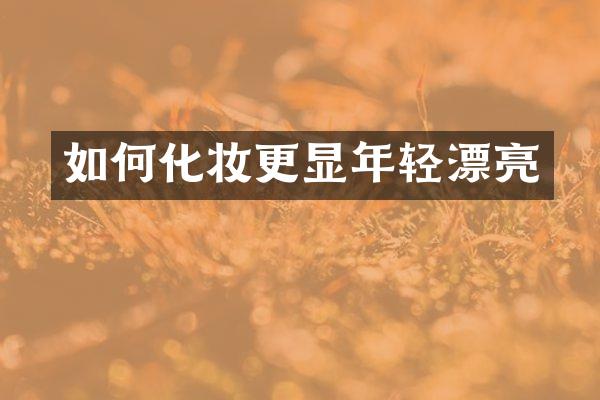 如何化妆更显年轻漂亮