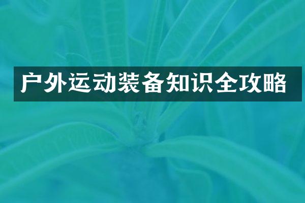 户外运动装备知识全攻略