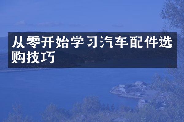 从零开始学习汽车配件选购技巧