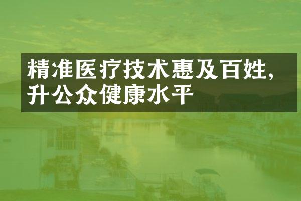 精准医疗技术惠及百姓,提升公众健康水平
