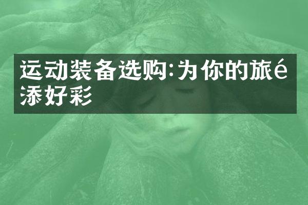 运动装备选购:为你的旅途添好彩