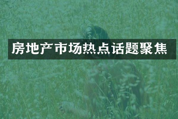 房地产市场热点话题聚焦