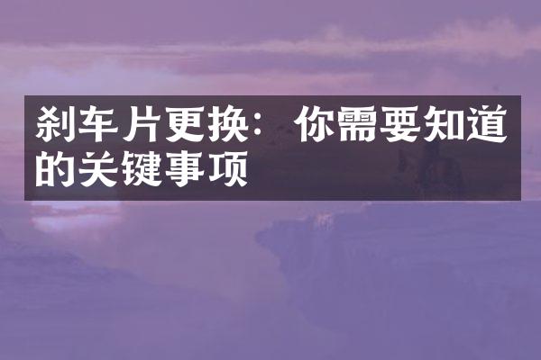 刹车片更换：你需要知道的关键事项