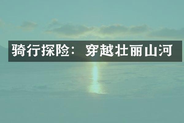 骑行探险：穿越壮丽山河