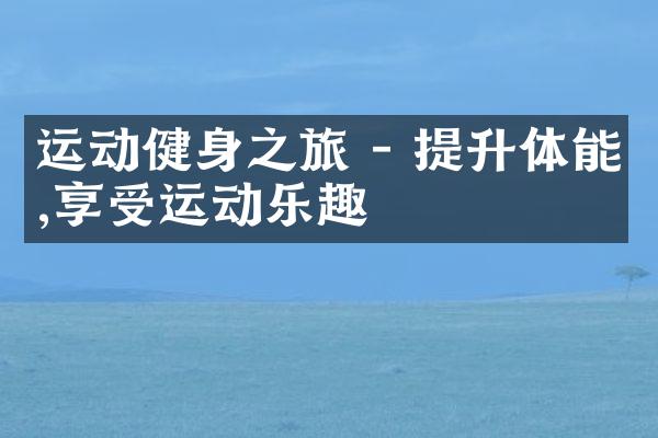 运动健身之旅 - 提升体能,享受运动乐趣