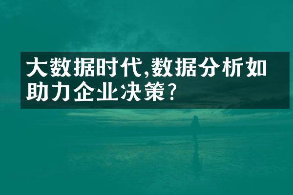 大数据时代,数据分析如何助力企业决策?