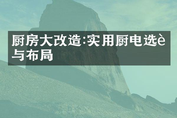 厨房大改造:实用厨电选购与布局