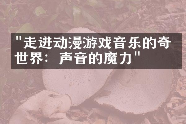 "走进动漫游戏音乐的奇妙世界：声音的魔力"