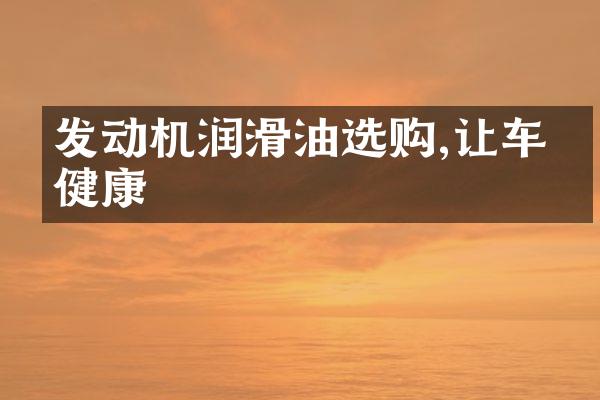 发动机润滑油选购,让车更健康