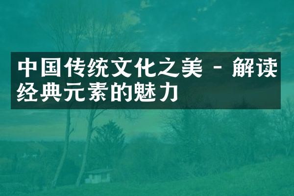 中国传统文化之美 - 解读经典元素的魅力
